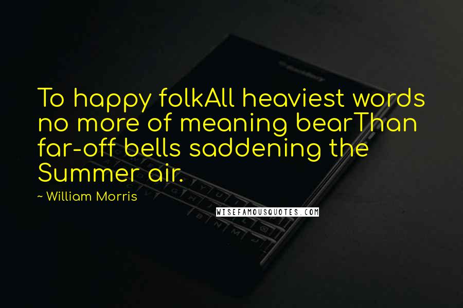 William Morris Quotes: To happy folkAll heaviest words no more of meaning bearThan far-off bells saddening the Summer air.