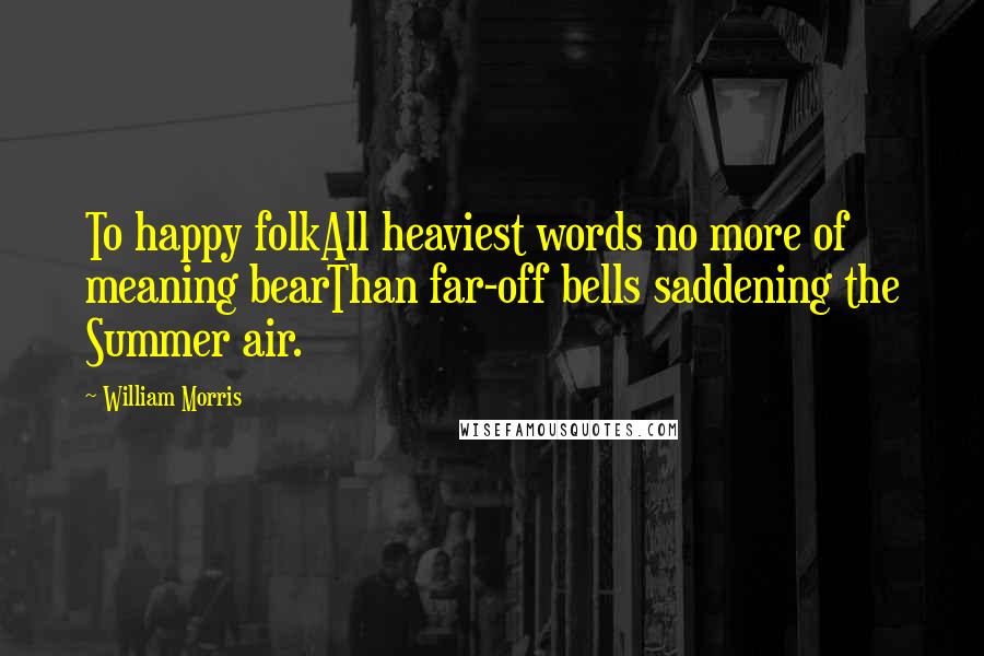 William Morris Quotes: To happy folkAll heaviest words no more of meaning bearThan far-off bells saddening the Summer air.