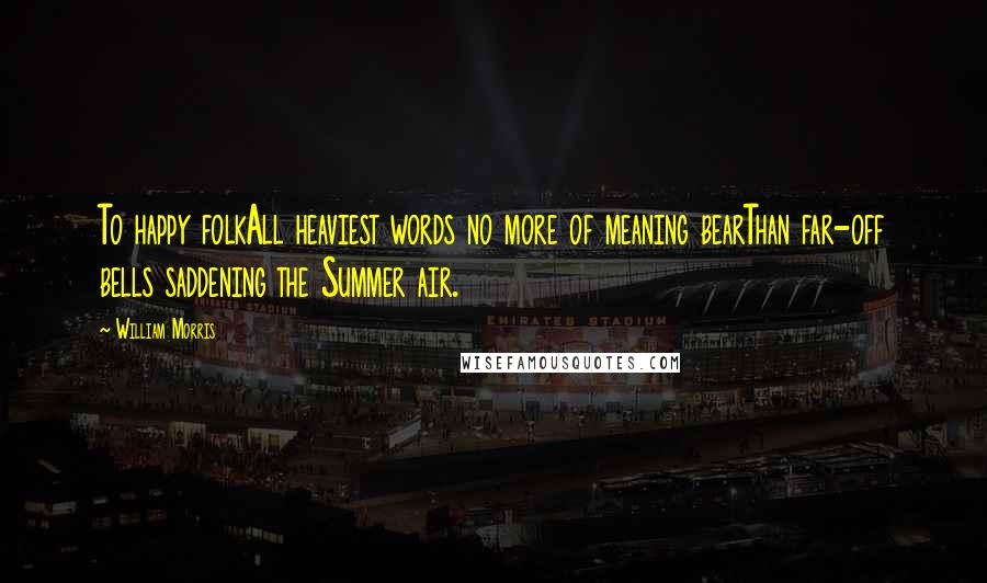 William Morris Quotes: To happy folkAll heaviest words no more of meaning bearThan far-off bells saddening the Summer air.