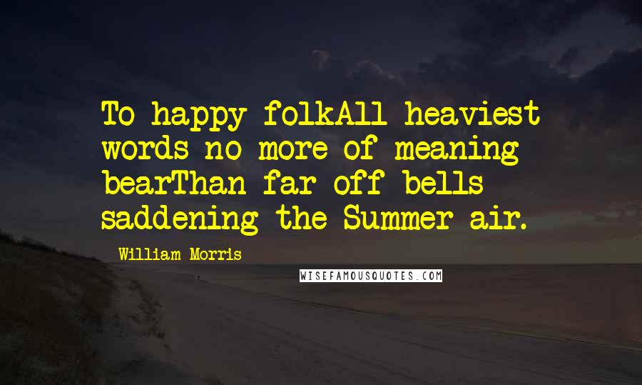 William Morris Quotes: To happy folkAll heaviest words no more of meaning bearThan far-off bells saddening the Summer air.