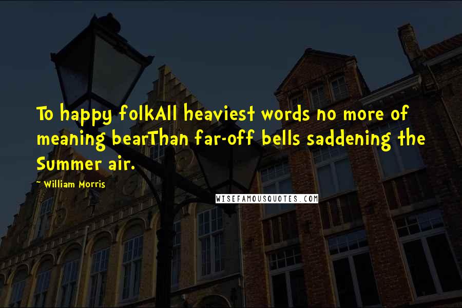 William Morris Quotes: To happy folkAll heaviest words no more of meaning bearThan far-off bells saddening the Summer air.