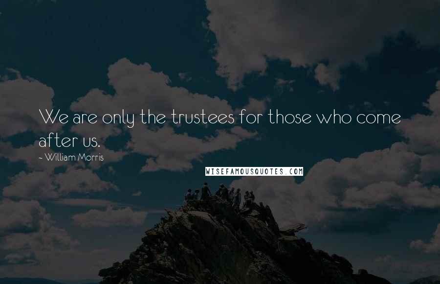 William Morris Quotes: We are only the trustees for those who come after us.