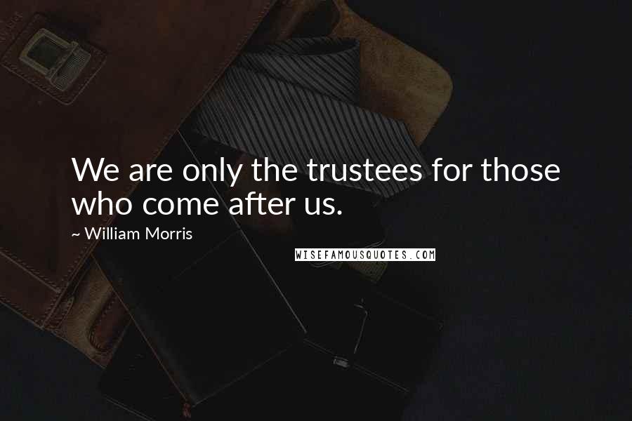 William Morris Quotes: We are only the trustees for those who come after us.
