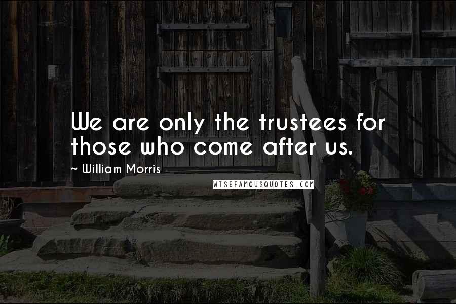 William Morris Quotes: We are only the trustees for those who come after us.