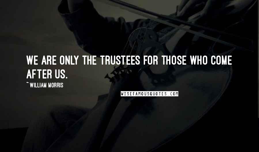 William Morris Quotes: We are only the trustees for those who come after us.