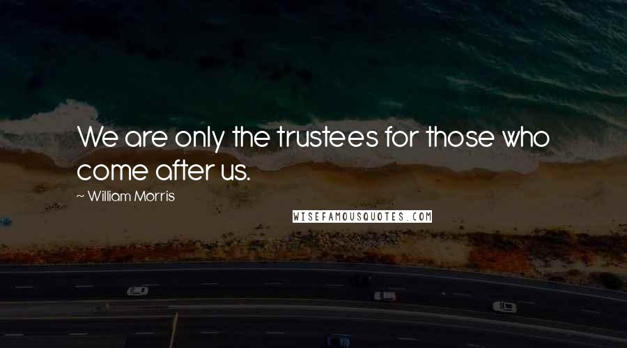 William Morris Quotes: We are only the trustees for those who come after us.