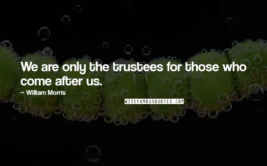 William Morris Quotes: We are only the trustees for those who come after us.