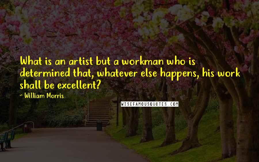 William Morris Quotes: What is an artist but a workman who is determined that, whatever else happens, his work shall be excellent?