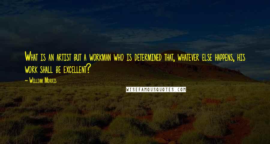 William Morris Quotes: What is an artist but a workman who is determined that, whatever else happens, his work shall be excellent?