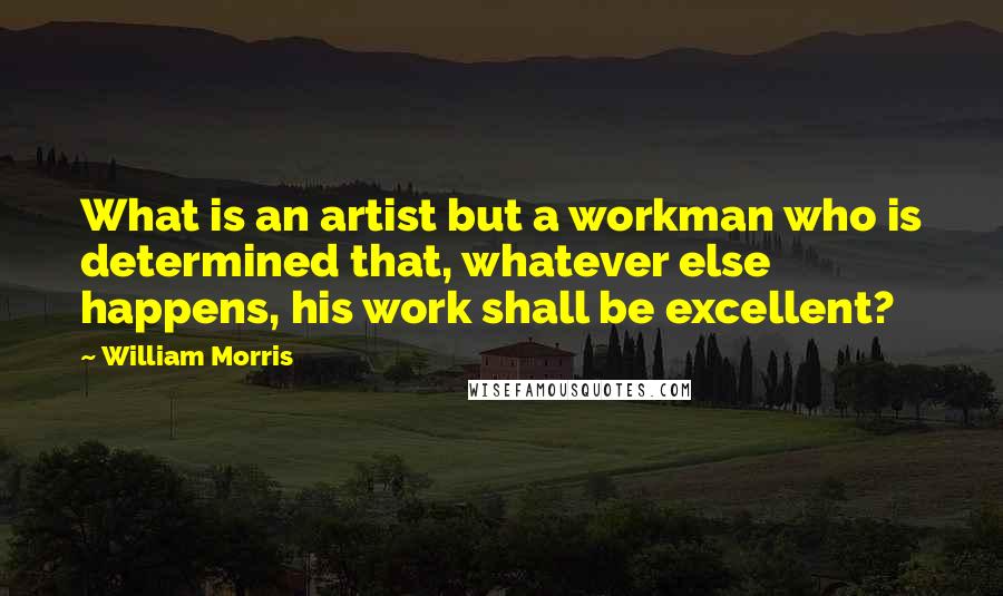 William Morris Quotes: What is an artist but a workman who is determined that, whatever else happens, his work shall be excellent?