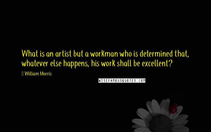 William Morris Quotes: What is an artist but a workman who is determined that, whatever else happens, his work shall be excellent?