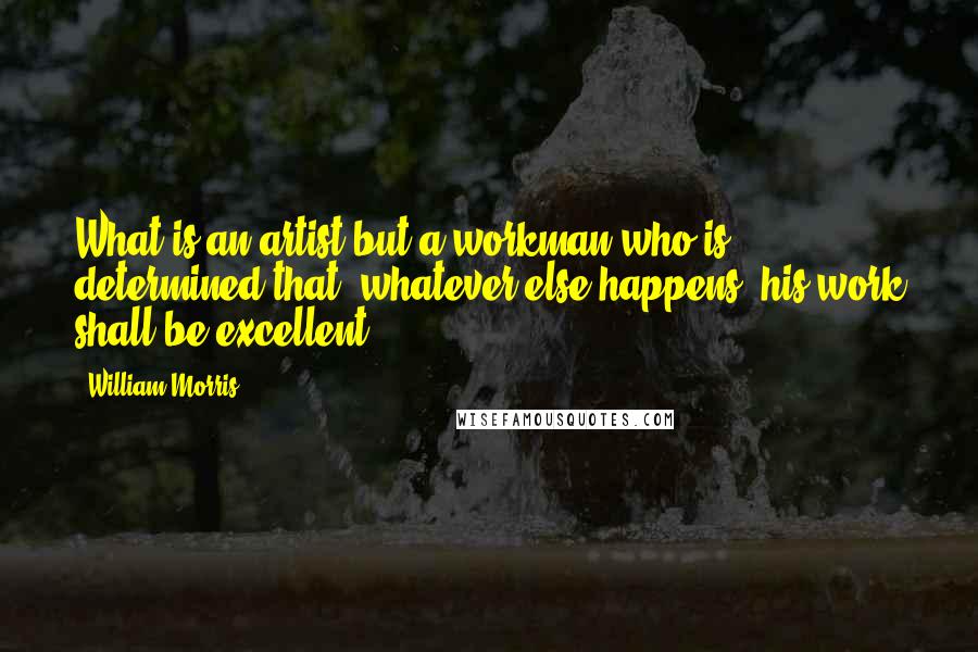 William Morris Quotes: What is an artist but a workman who is determined that, whatever else happens, his work shall be excellent?