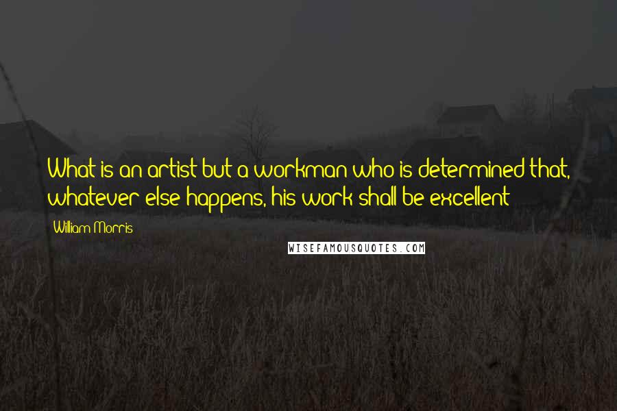 William Morris Quotes: What is an artist but a workman who is determined that, whatever else happens, his work shall be excellent?