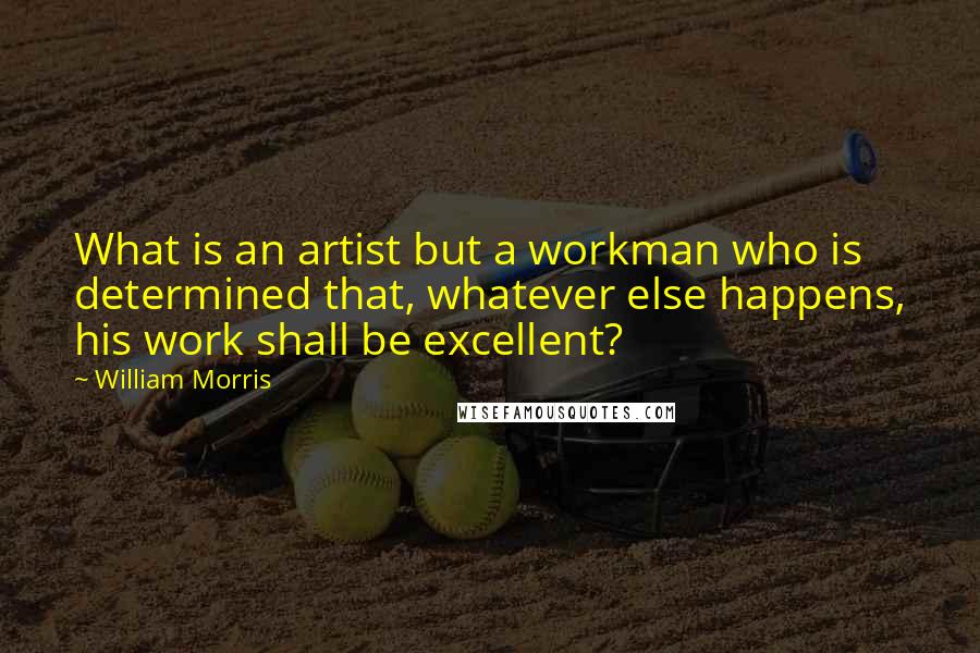 William Morris Quotes: What is an artist but a workman who is determined that, whatever else happens, his work shall be excellent?