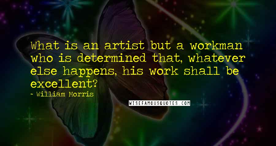 William Morris Quotes: What is an artist but a workman who is determined that, whatever else happens, his work shall be excellent?