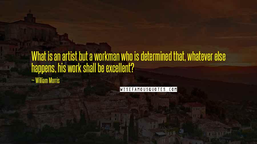 William Morris Quotes: What is an artist but a workman who is determined that, whatever else happens, his work shall be excellent?