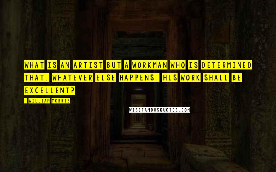 William Morris Quotes: What is an artist but a workman who is determined that, whatever else happens, his work shall be excellent?