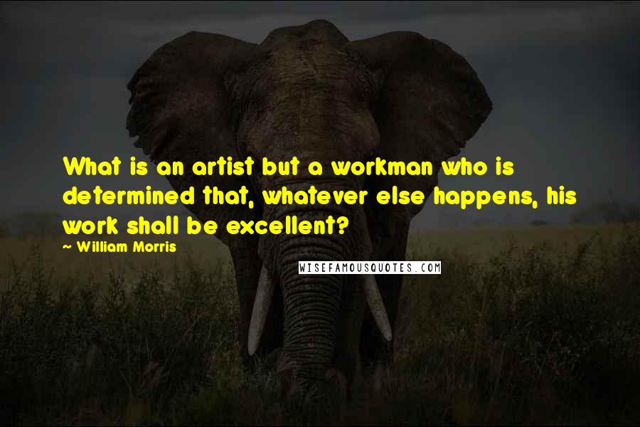 William Morris Quotes: What is an artist but a workman who is determined that, whatever else happens, his work shall be excellent?