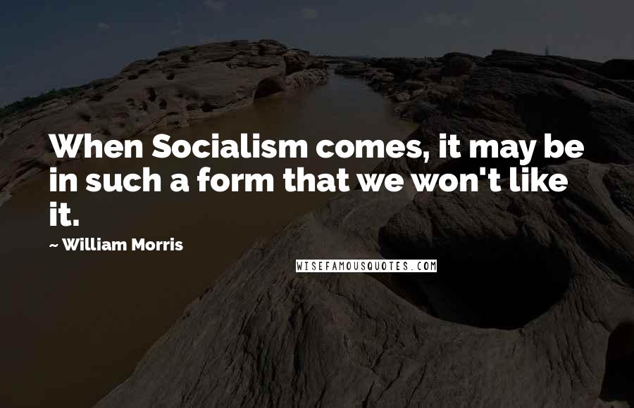 William Morris Quotes: When Socialism comes, it may be in such a form that we won't like it.