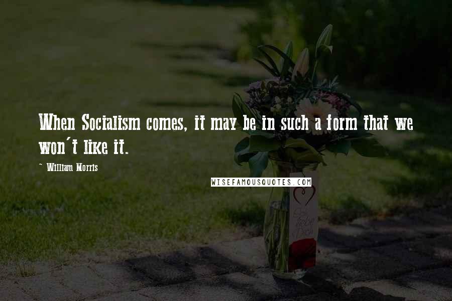 William Morris Quotes: When Socialism comes, it may be in such a form that we won't like it.