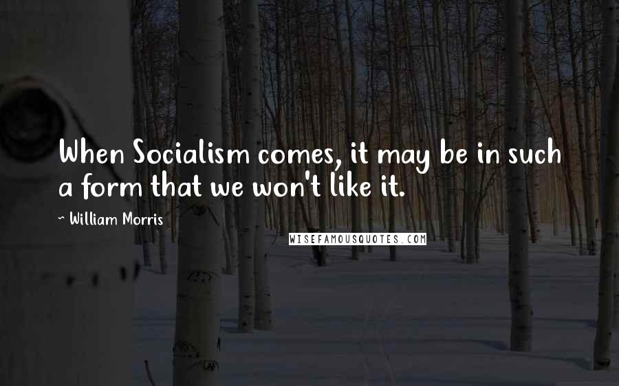 William Morris Quotes: When Socialism comes, it may be in such a form that we won't like it.