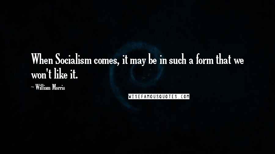 William Morris Quotes: When Socialism comes, it may be in such a form that we won't like it.