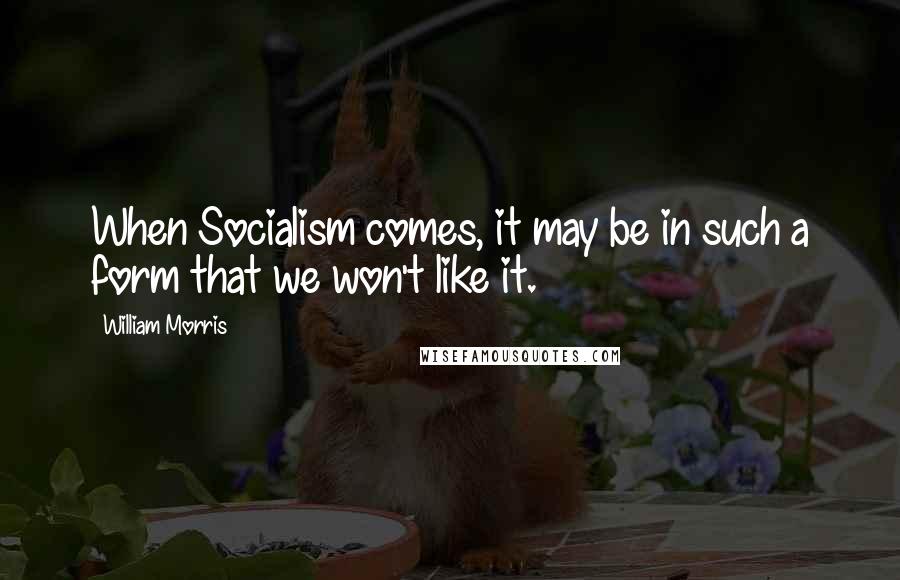 William Morris Quotes: When Socialism comes, it may be in such a form that we won't like it.