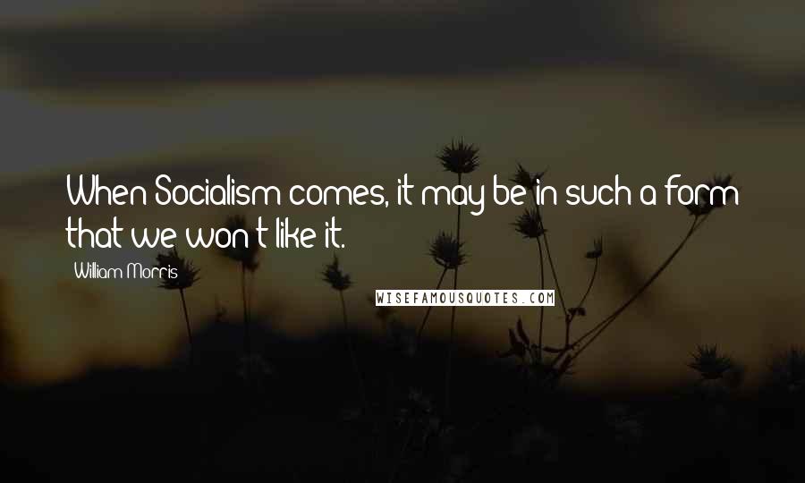 William Morris Quotes: When Socialism comes, it may be in such a form that we won't like it.
