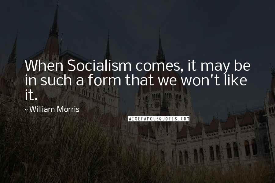 William Morris Quotes: When Socialism comes, it may be in such a form that we won't like it.