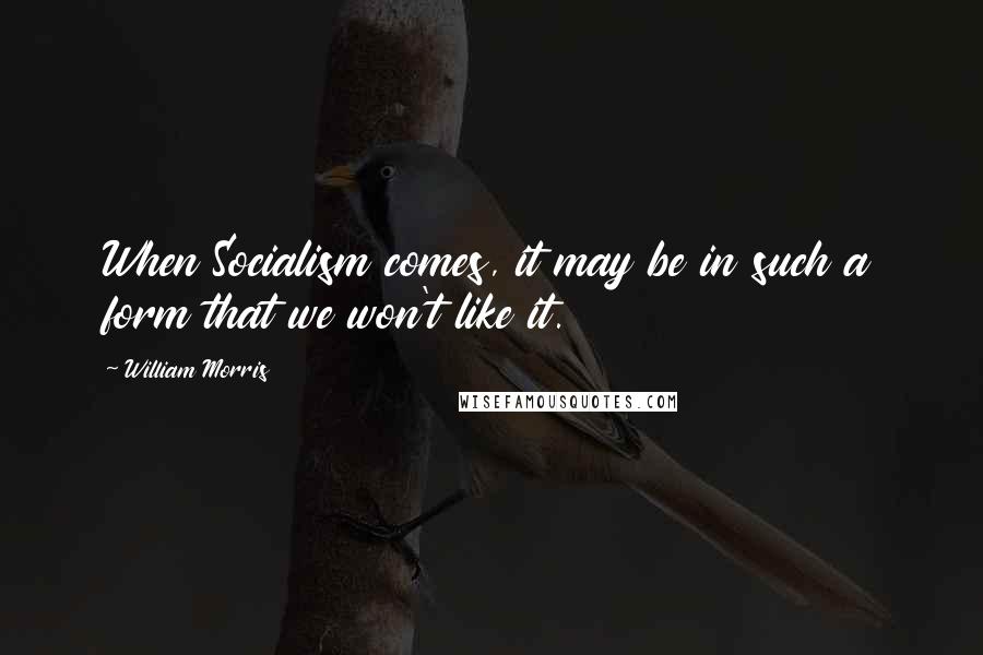 William Morris Quotes: When Socialism comes, it may be in such a form that we won't like it.
