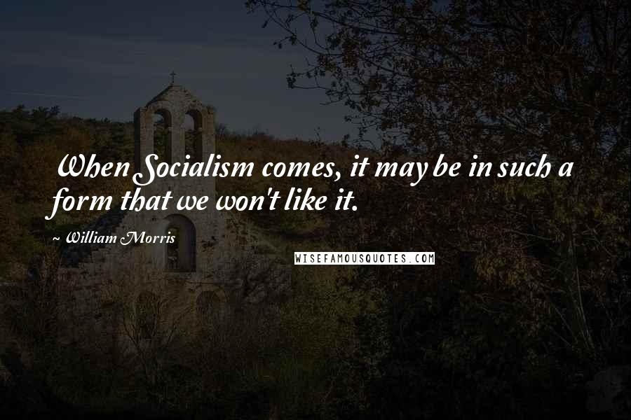 William Morris Quotes: When Socialism comes, it may be in such a form that we won't like it.
