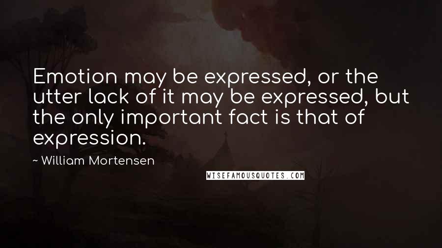 William Mortensen Quotes: Emotion may be expressed, or the utter lack of it may be expressed, but the only important fact is that of expression.