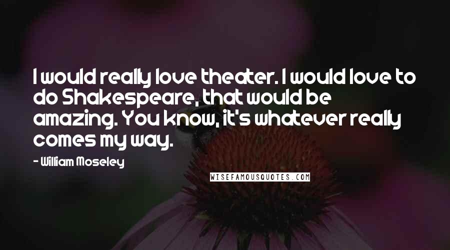 William Moseley Quotes: I would really love theater. I would love to do Shakespeare, that would be amazing. You know, it's whatever really comes my way.