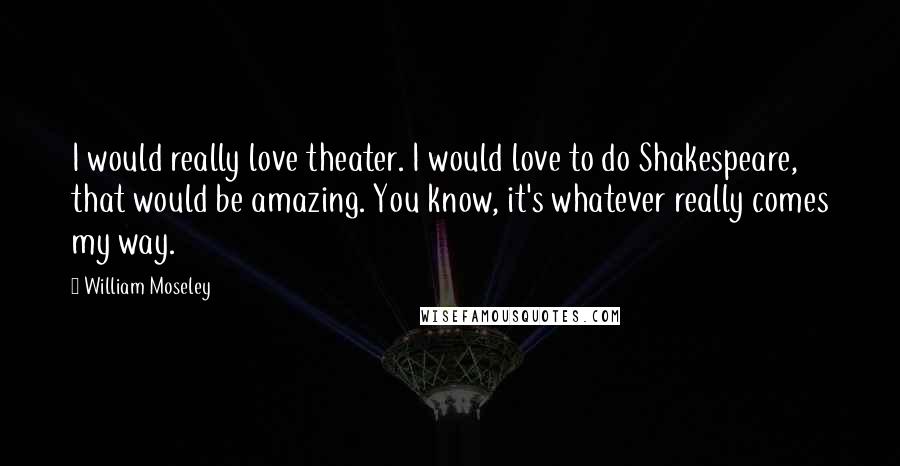 William Moseley Quotes: I would really love theater. I would love to do Shakespeare, that would be amazing. You know, it's whatever really comes my way.