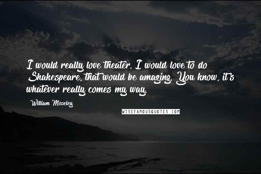 William Moseley Quotes: I would really love theater. I would love to do Shakespeare, that would be amazing. You know, it's whatever really comes my way.