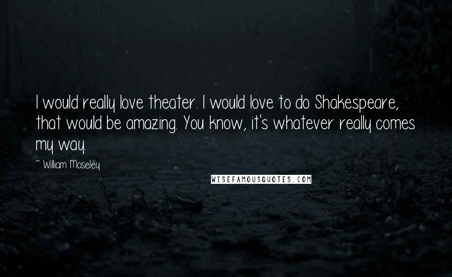 William Moseley Quotes: I would really love theater. I would love to do Shakespeare, that would be amazing. You know, it's whatever really comes my way.
