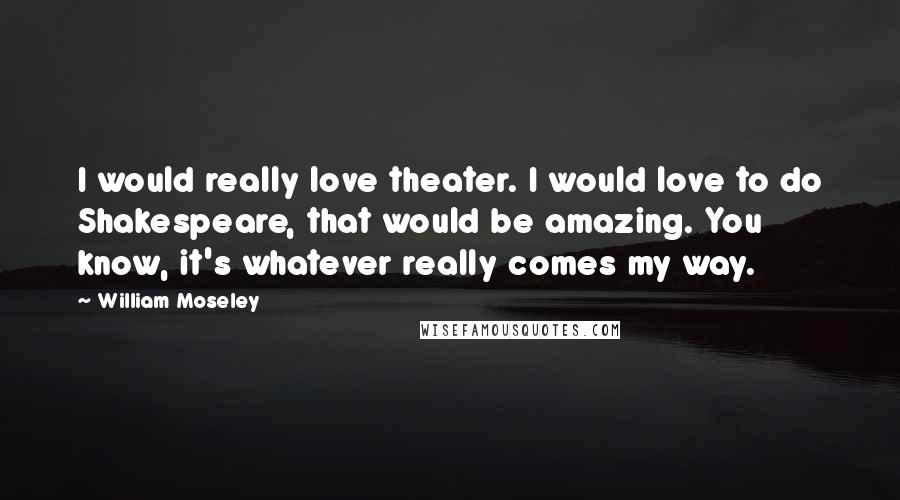 William Moseley Quotes: I would really love theater. I would love to do Shakespeare, that would be amazing. You know, it's whatever really comes my way.