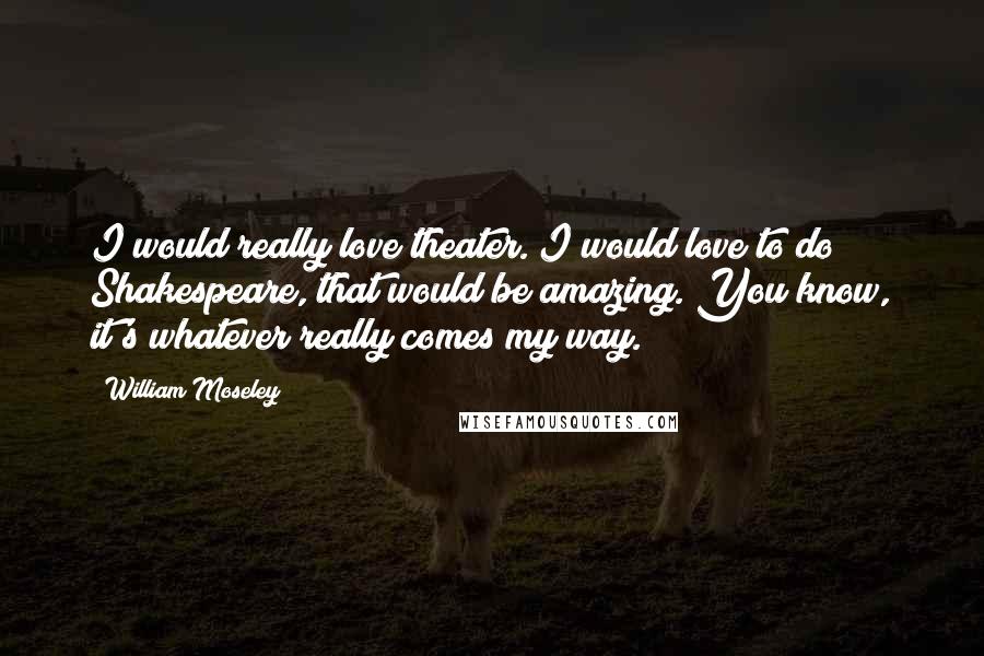 William Moseley Quotes: I would really love theater. I would love to do Shakespeare, that would be amazing. You know, it's whatever really comes my way.