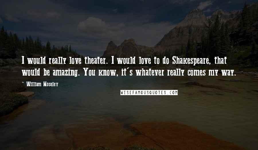 William Moseley Quotes: I would really love theater. I would love to do Shakespeare, that would be amazing. You know, it's whatever really comes my way.