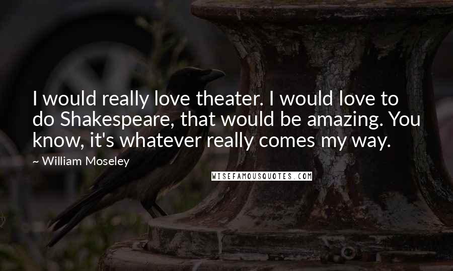 William Moseley Quotes: I would really love theater. I would love to do Shakespeare, that would be amazing. You know, it's whatever really comes my way.