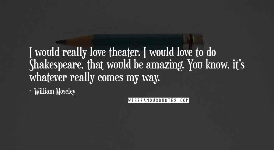 William Moseley Quotes: I would really love theater. I would love to do Shakespeare, that would be amazing. You know, it's whatever really comes my way.