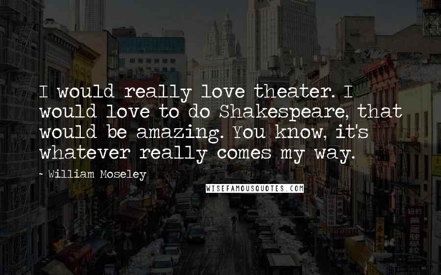 William Moseley Quotes: I would really love theater. I would love to do Shakespeare, that would be amazing. You know, it's whatever really comes my way.