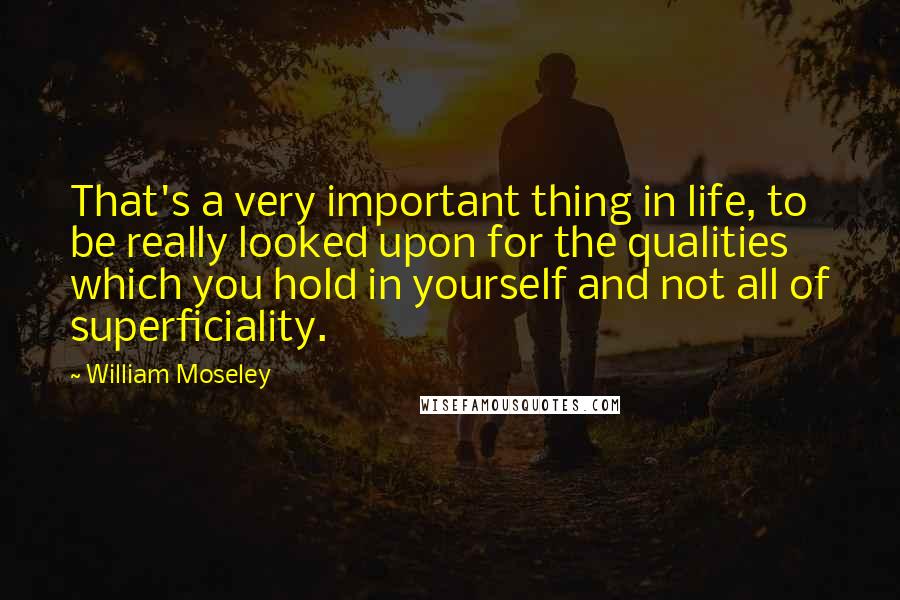 William Moseley Quotes: That's a very important thing in life, to be really looked upon for the qualities which you hold in yourself and not all of superficiality.