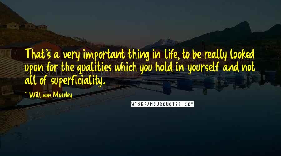 William Moseley Quotes: That's a very important thing in life, to be really looked upon for the qualities which you hold in yourself and not all of superficiality.