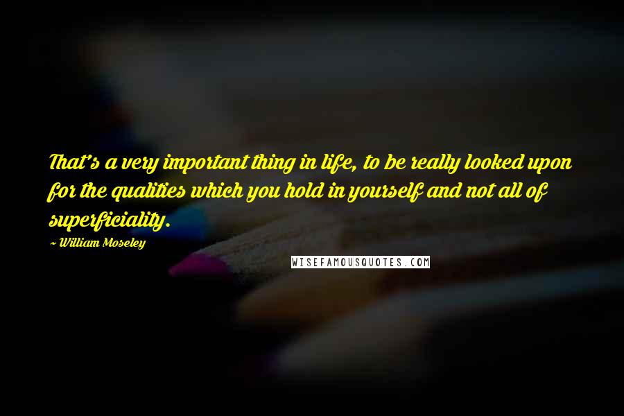 William Moseley Quotes: That's a very important thing in life, to be really looked upon for the qualities which you hold in yourself and not all of superficiality.