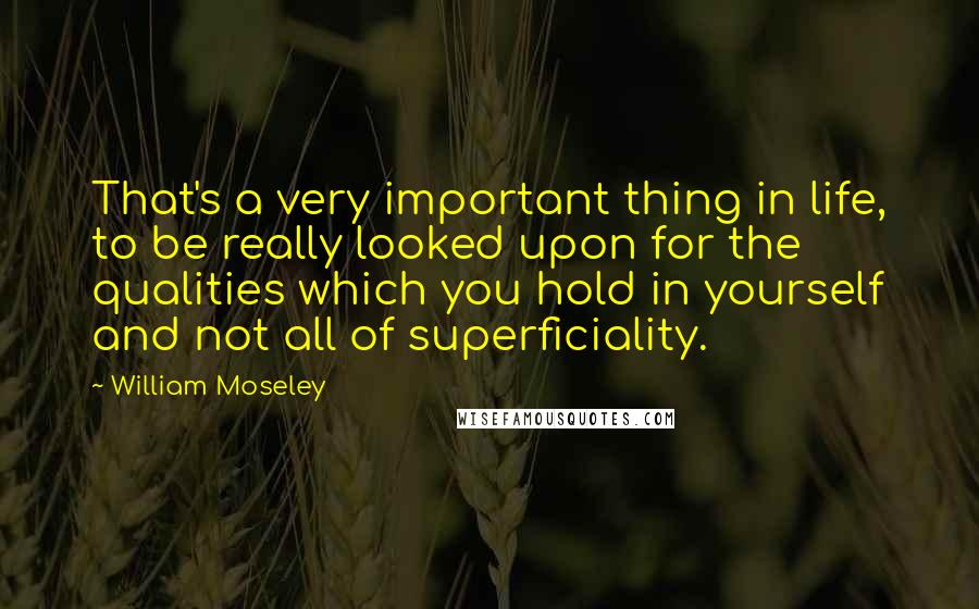 William Moseley Quotes: That's a very important thing in life, to be really looked upon for the qualities which you hold in yourself and not all of superficiality.