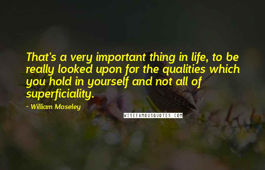 William Moseley Quotes: That's a very important thing in life, to be really looked upon for the qualities which you hold in yourself and not all of superficiality.