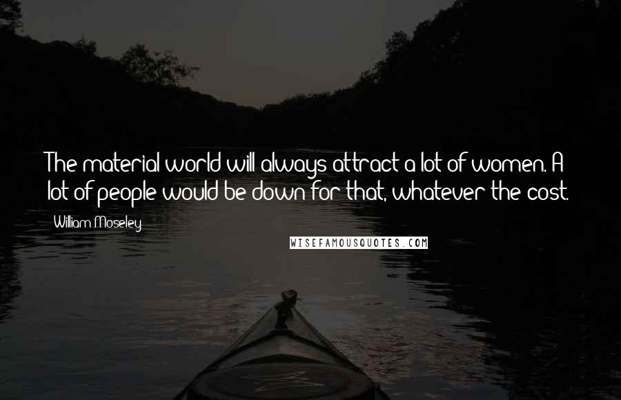 William Moseley Quotes: The material world will always attract a lot of women. A lot of people would be down for that, whatever the cost.