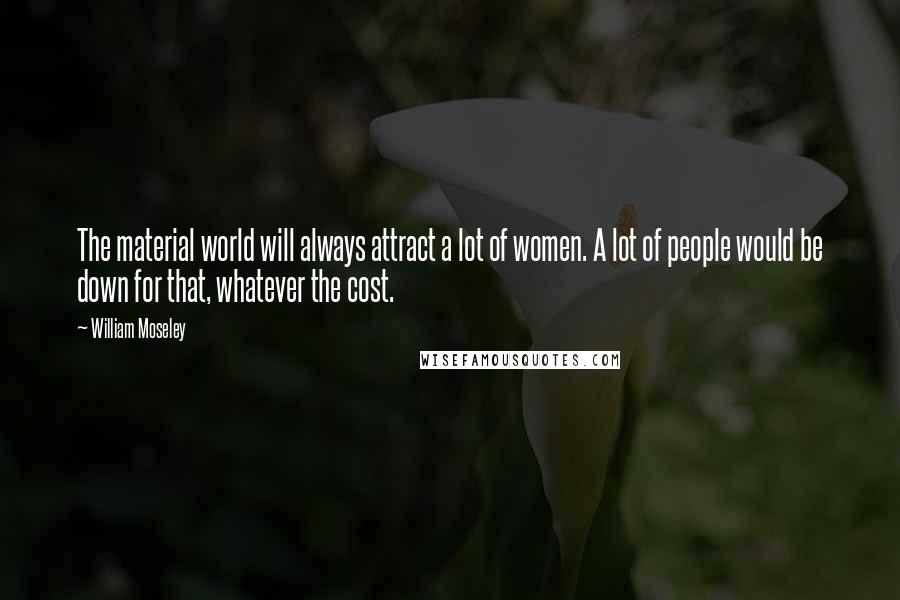 William Moseley Quotes: The material world will always attract a lot of women. A lot of people would be down for that, whatever the cost.