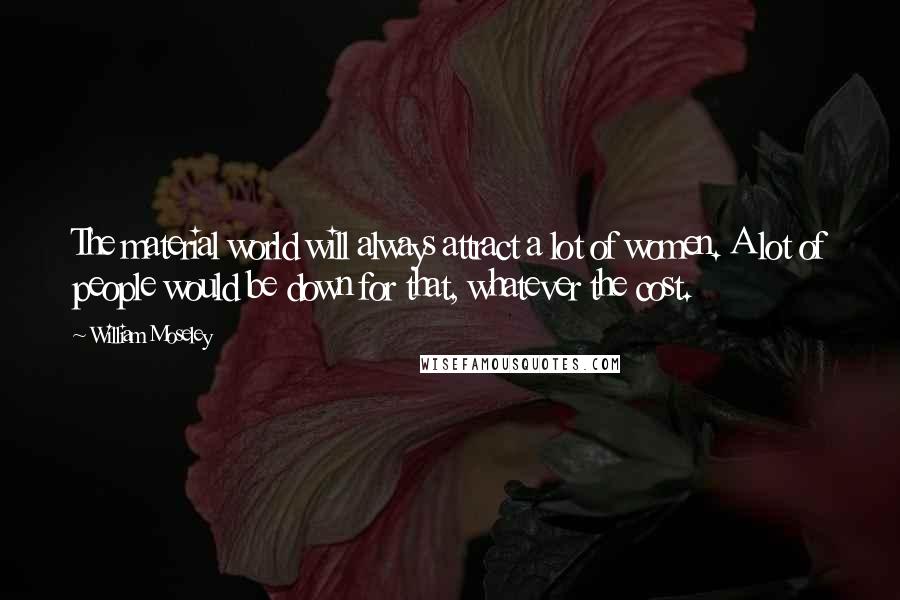 William Moseley Quotes: The material world will always attract a lot of women. A lot of people would be down for that, whatever the cost.